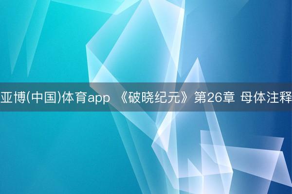 亚博(中国)体育app 《破晓纪元》第26章 母体注释