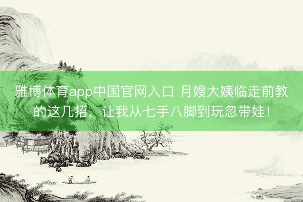 雅博体育app中国官网入口 月嫂大姨临走前教的这几招，让我从七手八脚到玩忽带娃！