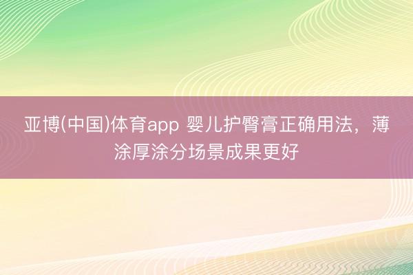 亚博(中国)体育app 婴儿护臀膏正确用法，薄涂厚涂分场景成果更好