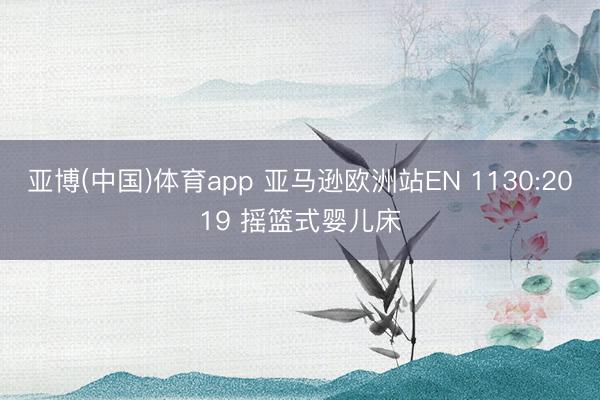 亚博(中国)体育app 亚马逊欧洲站EN 1130:2019 摇篮式婴儿床
