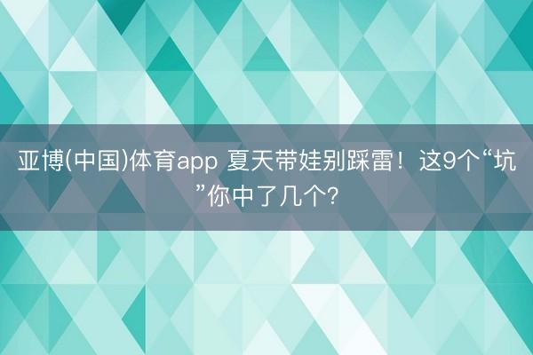 亚博(中国)体育app 夏天带娃别踩雷！这9个“坑”你中了几个？