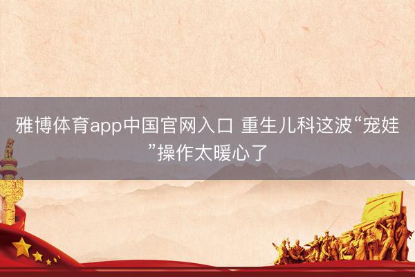 雅博体育app中国官网入口 重生儿科这波“宠娃”操作太暖心了