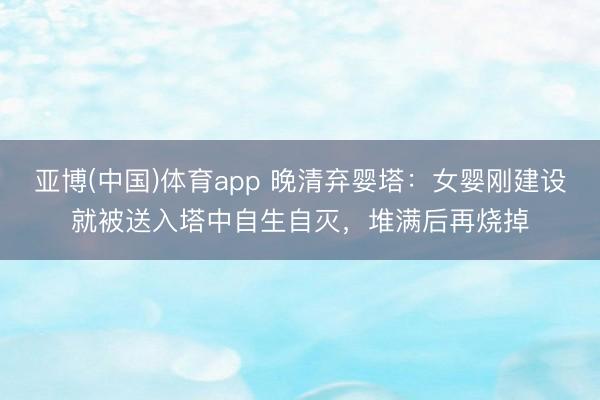 亚博(中国)体育app 晚清弃婴塔：女婴刚建设就被送入塔中自生自灭，堆满后再烧掉