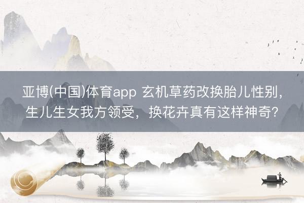亚博(中国)体育app 玄机草药改换胎儿性别，生儿生女我方领受，换花卉真有这样神奇？