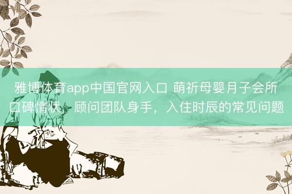 雅博体育app中国官网入口 萌祈母婴月子会所口碑情状，顾问团队身手，入住时辰的常见问题