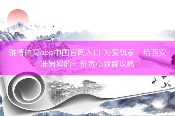 雅博体育app中国官网入口 为爱筑家：给西安准姆妈的一份宽心除醛攻略