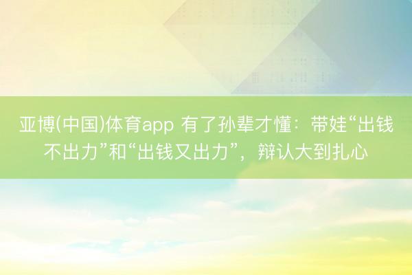 亚博(中国)体育app 有了孙辈才懂：带娃“出钱不出力”和“出钱又出力”，辩认大到扎心