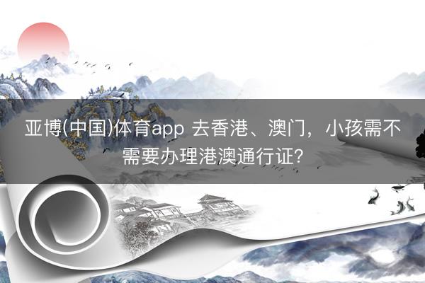 亚博(中国)体育app 去香港、澳门，小孩需不需要办理港澳通行证？
