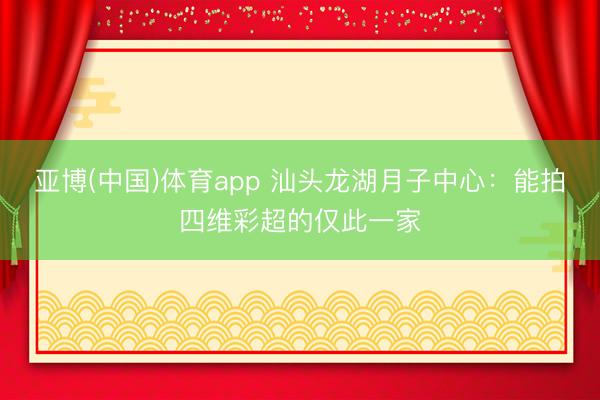 亚博(中国)体育app 汕头龙湖月子中心：能拍四维彩超的仅此一家