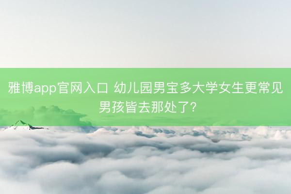 雅博app官网入口 幼儿园男宝多大学女生更常见 男孩皆去那处了？
