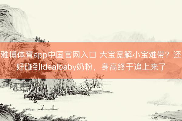 雅博体育app中国官网入口 大宝宽解小宝难带？还好碰到Idealbaby奶粉，身高终于追上来了