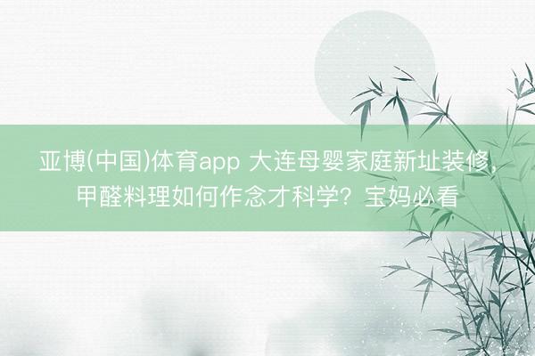 亚博(中国)体育app 大连母婴家庭新址装修，甲醛料理如何作念才科学？宝妈必看