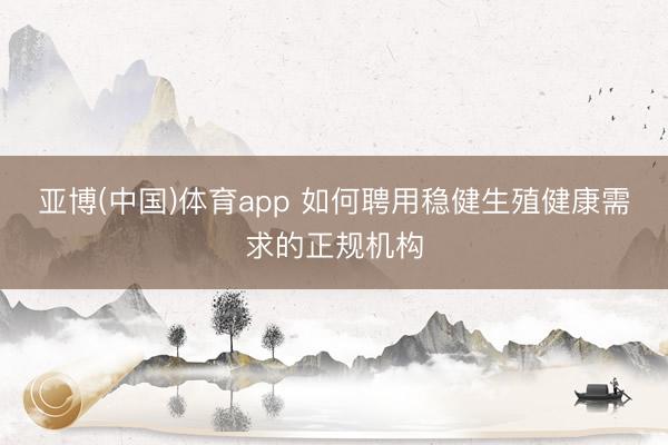 亚博(中国)体育app 如何聘用稳健生殖健康需求的正规机构