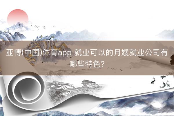 亚博(中国)体育app 就业可以的月嫂就业公司有哪些特色？