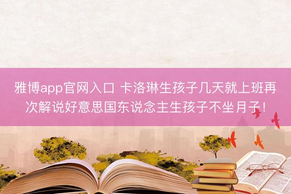 雅博app官网入口 卡洛琳生孩子几天就上班再次解说好意思国东说念主生孩子不坐月子！