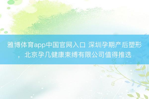 雅博体育app中国官网入口 深圳孕期产后塑形，北京孕几健康束缚有限公司值得推选