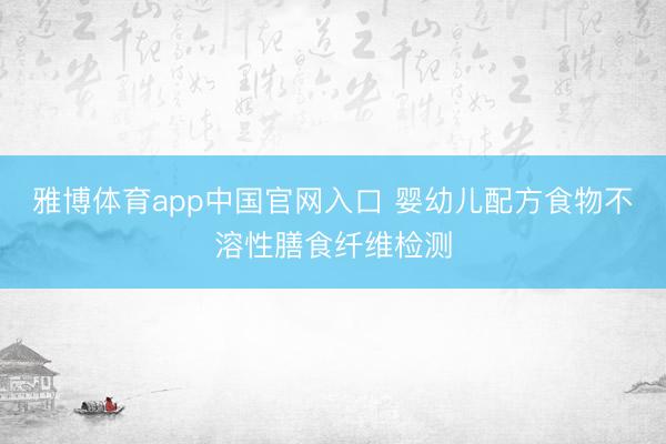 雅博体育app中国官网入口 婴幼儿配方食物不溶性膳食纤维检测