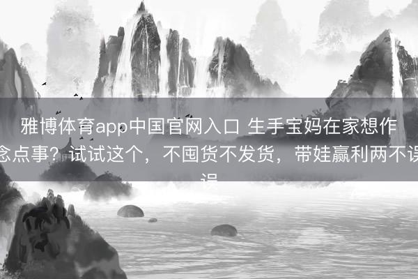 雅博体育app中国官网入口 生手宝妈在家想作念点事？试试这个，不囤货不发货，带娃赢利两不误