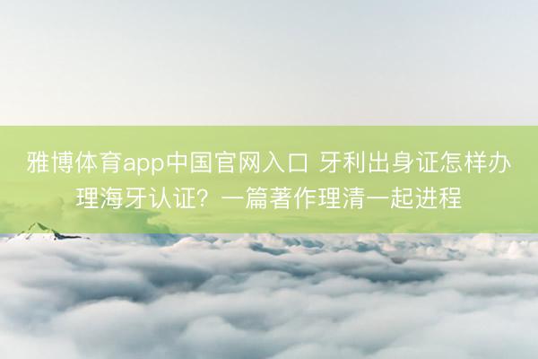 雅博体育app中国官网入口 牙利出身证怎样办理海牙认证？一篇著作理清一起进程