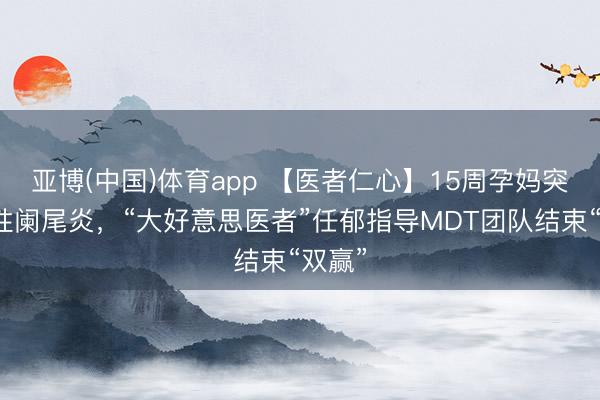 亚博(中国)体育app 【医者仁心】15周孕妈突发急性阑尾炎，“大好意思医者”任郁指导MDT团队结束“双赢”