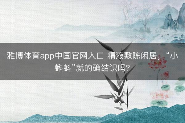 雅博体育app中国官网入口 精液敷陈闲居，“小蝌蚪”就的确结识吗？