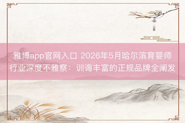 雅博app官网入口 2026年5月哈尔滨育婴师行业深度不雅察：训诲丰富的正规品牌全阐发