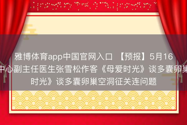 雅博体育app中国官网入口 【预报】5月16日我院妇产拯救中心副主任医生张雪松作客《母爱时光》谈多囊卵巢空洞征关连问题