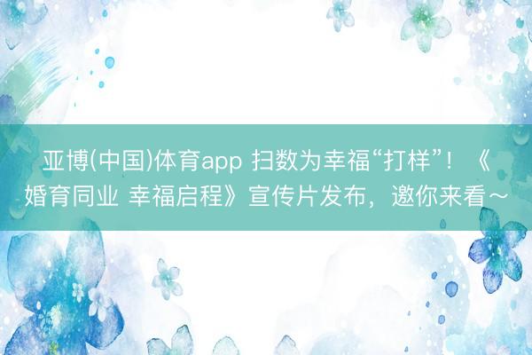 亚博(中国)体育app 扫数为幸福“打样”！《婚育同业 幸福启程》宣传片发布，邀你来看～