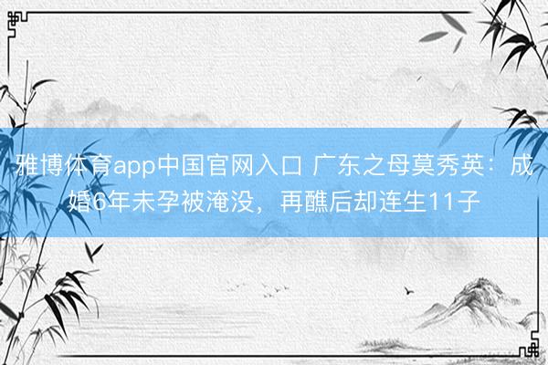 雅博体育app中国官网入口 广东之母莫秀英：成婚6年未孕被淹没，再醮后却连生11子