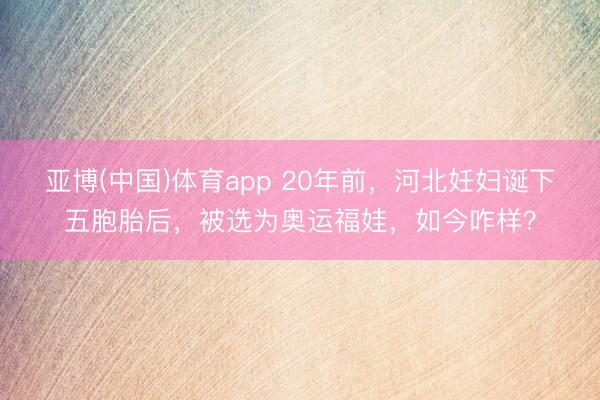 亚博(中国)体育app 20年前,河北妊妇诞下五胞胎后,被选为奥运福娃,如今咋样?