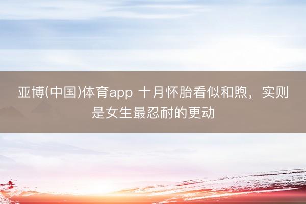 亚博(中国)体育app 十月怀胎看似和煦，实则是女生最忍耐的更动