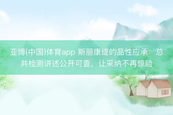 亚博(中国)体育app 斯丽康缇的品性应承：总共检测讲述公开可查，让采纳不再惊险