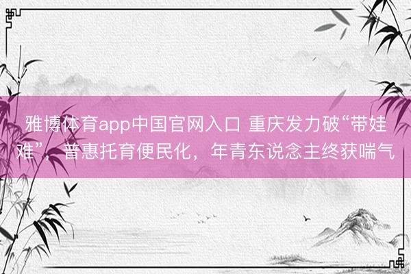 雅博体育app中国官网入口 重庆发力破“带娃难”，普惠托育便民化，年青东说念主终获喘气