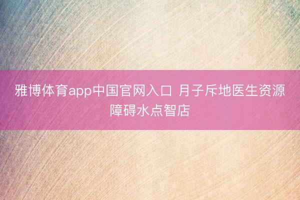 雅博体育app中国官网入口 月子斥地医生资源障碍水点智店