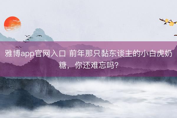 雅博app官网入口 前年那只黏东谈主的小白虎奶糖，你还难忘吗？