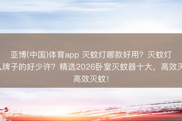 亚博(中国)体育app 灭蚊灯哪款好用？灭蚊灯什么牌子的好少许？精选2026卧室灭蚊器十大，高效灭蚊！