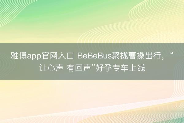 雅博app官网入口 BeBeBus聚拢曹操出行，“让心声 有回声”好孕专车上线