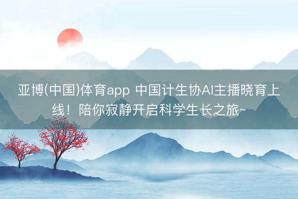 亚博(中国)体育app 中国计生协AI主播晓育上线！陪你寂静开启科学生长之旅~