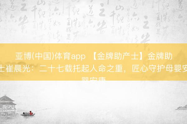 亚博(中国)体育app 【金牌助产士】金牌助产士崔晨光：二十七载托起人命之重，匠心守护母婴安康
