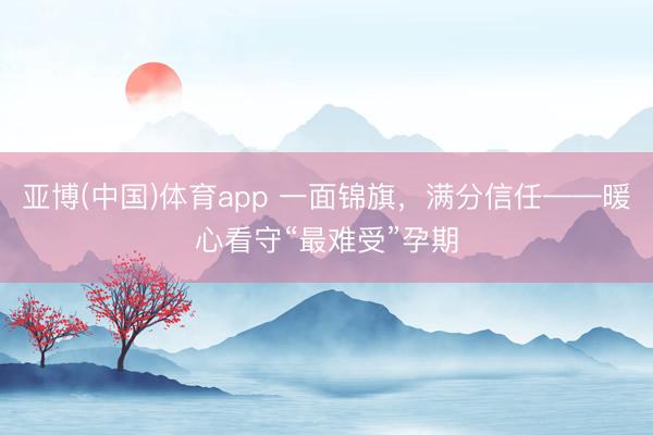 亚博(中国)体育app 一面锦旗，满分信任——暖心看守“最难受”孕期