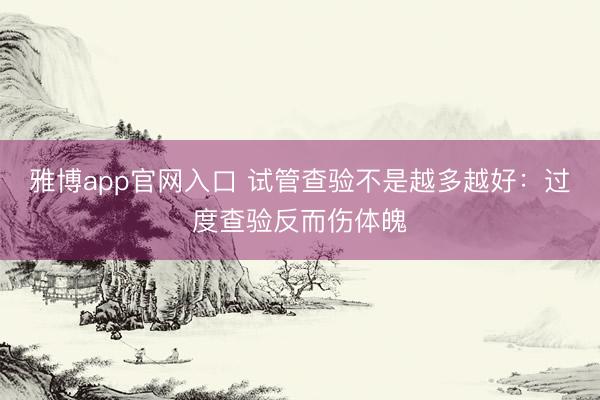 雅博app官网入口 试管查验不是越多越好：过度查验反而伤体魄