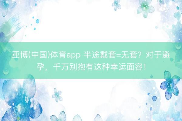 亚博(中国)体育app 半途戴套=无套？对于避孕，千万别抱有这种幸运面容！