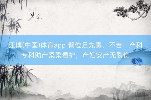亚博(中国)体育app 臀位足先露，不吉！产科专科助产柔柔看护，产妇安产无裂伤