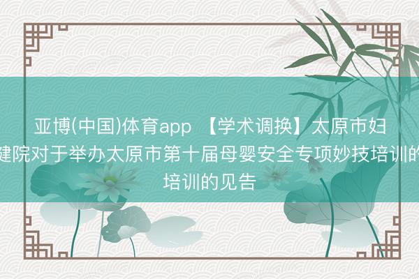 亚博(中国)体育app 【学术调换】太原市妇幼保健院对于举办太原市第十届母婴安全专项妙技培训的见告