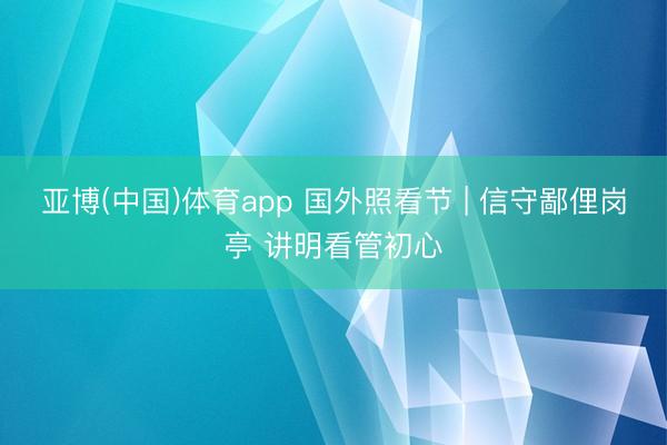 亚博(中国)体育app 国外照看节 | 信守鄙俚岗亭 讲明看管初心