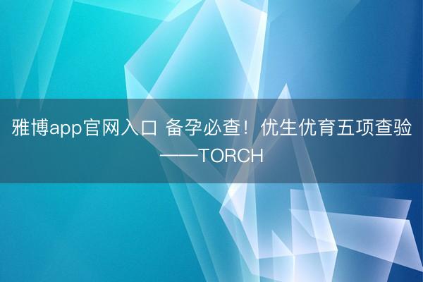 雅博app官网入口 备孕必查！优生优育五项查验——TORCH