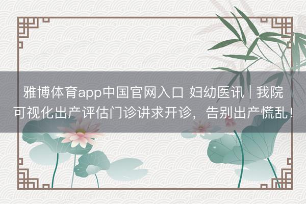 雅博体育app中国官网入口 妇幼医讯 | 我院可视化出产评估门诊讲求开诊，告别出产慌乱！