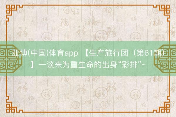 亚博(中国)体育app 【生产旅行团（第61期）】一谈来为重生命的出身“彩排”~