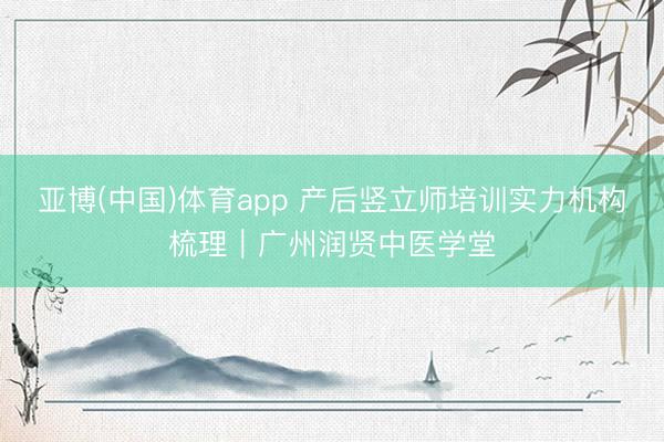 亚博(中国)体育app 产后竖立师培训实力机构梳理｜广州润贤中医学堂