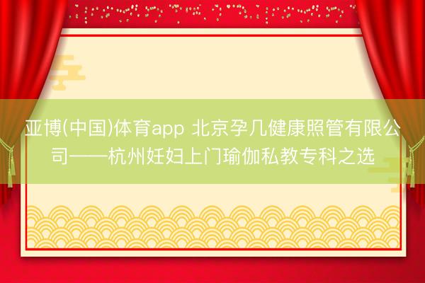 亚博(中国)体育app 北京孕几健康照管有限公司——杭州妊妇上门瑜伽私教专科之选